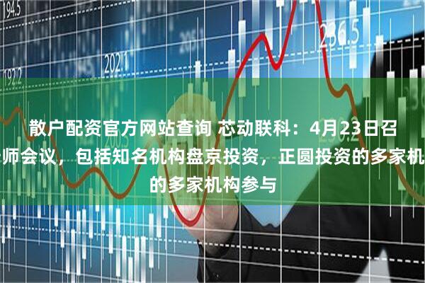 散户配资官方网站查询 芯动联科：4月23日召开分析师会议，包括知名机构盘京投资，正圆投资的多家机构参与