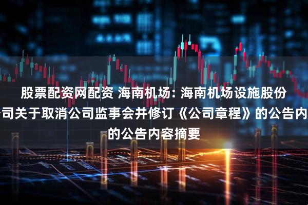 股票配资网配资 海南机场: 海南机场设施股份有限公司关于取消公司监事会并修订《公司章程》的公告内容摘要