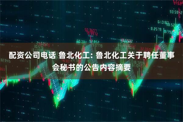 配资公司电话 鲁北化工: 鲁北化工关于聘任董事会秘书的公告内容摘要