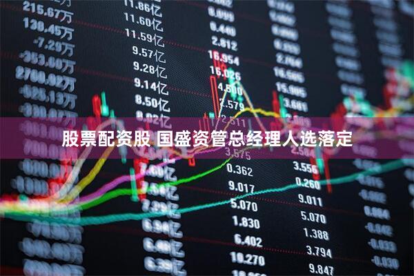股票配资股 国盛资管总经理人选落定