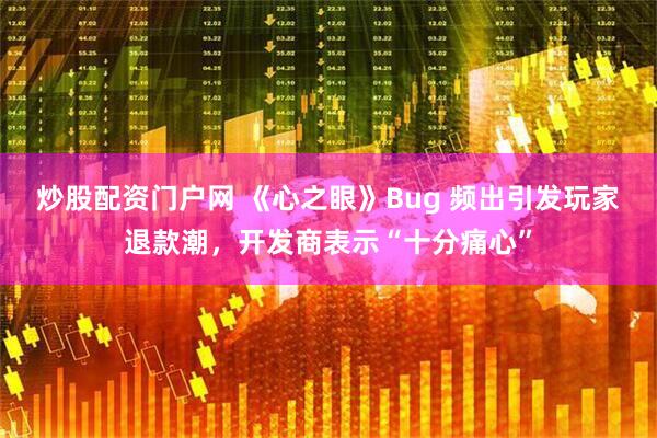 炒股配资门户网 《心之眼》Bug 频出引发玩家退款潮，开发商表示“十分痛心”