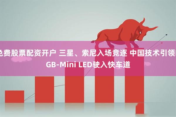 免费股票配资开户 三星、索尼入场竞逐 中国技术引领RGB-Mini LED驶入快车道