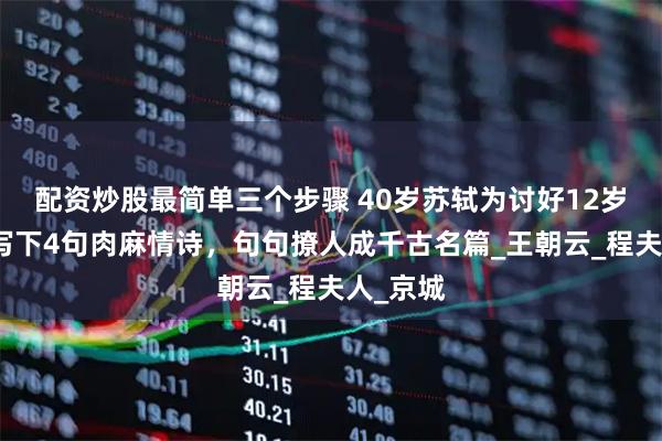 配资炒股最简单三个步骤 40岁苏轼为讨好12岁小妾，写下4句肉麻情诗，句句撩人成千古名篇_王朝云_程夫人_京城