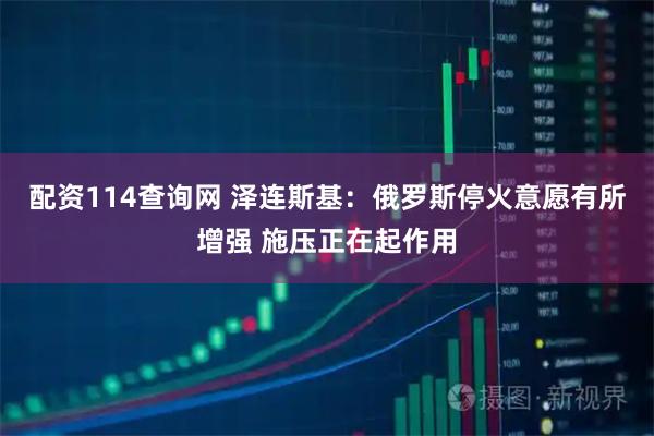 配资114查询网 泽连斯基：俄罗斯停火意愿有所增强 施压正在起作用