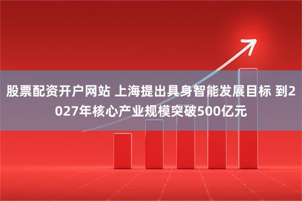 股票配资开户网站 上海提出具身智能发展目标 到2027年核心产业规模突破500亿元