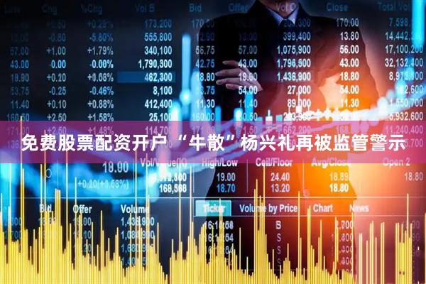 免费股票配资开户 “牛散”杨兴礼再被监管警示