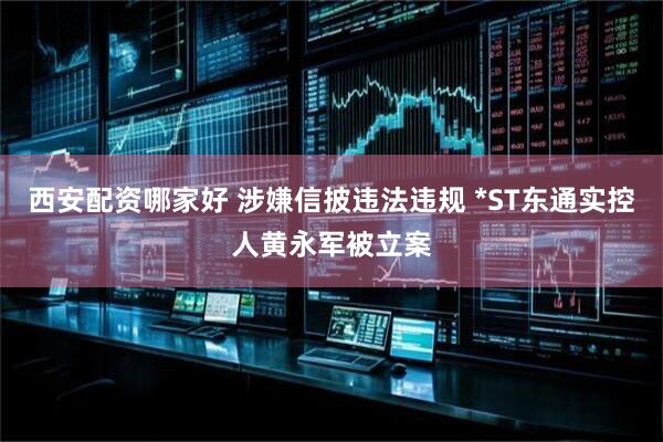 西安配资哪家好 涉嫌信披违法违规 *ST东通实控人黄永军被立案