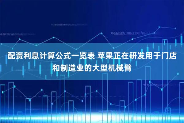 配资利息计算公式一览表 苹果正在研发用于门店和制造业的大型机械臂