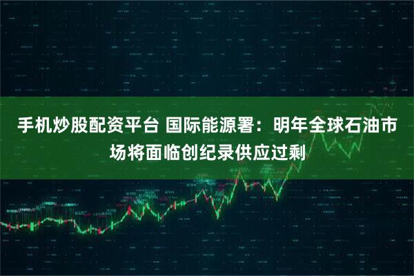 手机炒股配资平台 国际能源署：明年全球石油市场将面临创纪录供应过剩