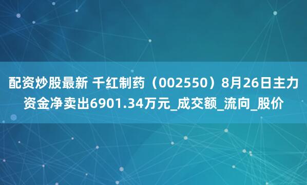 配资炒股最新 千红制药（002550）8月26日主力资金净卖出6901.34万元_成交额_流向_股价