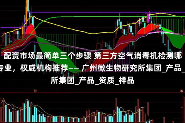 配资市场最简单三个步骤 第三方空气消毒机检测哪家靠谱又专业，权威机构推荐—— 广州微生物研究所集团_产品_资质_样品