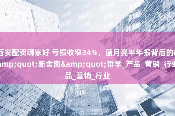西安配资哪家好 亏损收窄34%，蓝月亮半年报背后的&quot;断舍离&quot;哲学_产品_营销_行业