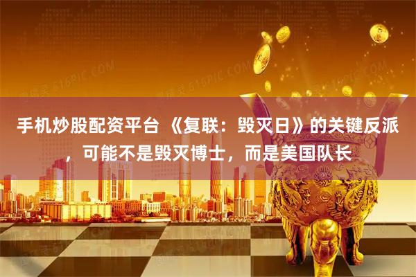 手机炒股配资平台 《复联：毁灭日》的关键反派，可能不是毁灭博士，而是美国队长