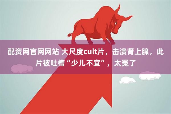 配资网官网网站 大尺度cult片，击溃肾上腺，此片被吐槽“少儿不宜”，太冤了