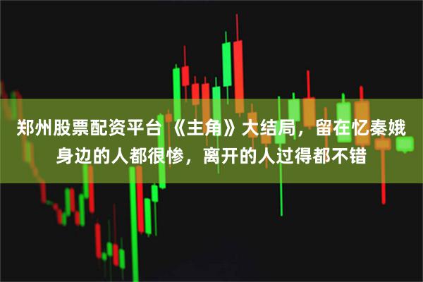 郑州股票配资平台 《主角》大结局，留在忆秦娥身边的人都很惨，离开的人过得都不错