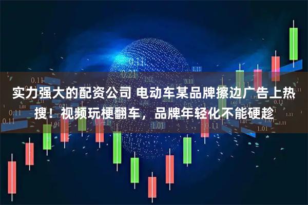 实力强大的配资公司 电动车某品牌擦边广告上热搜！视频玩梗翻车，品牌年轻化不能硬趁