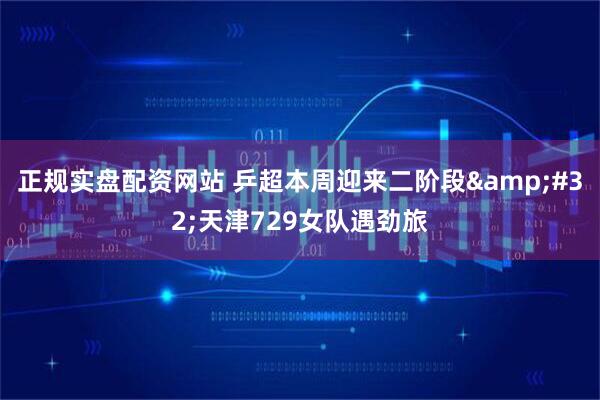 正规实盘配资网站 乒超本周迎来二阶段 天津729女队遇劲旅