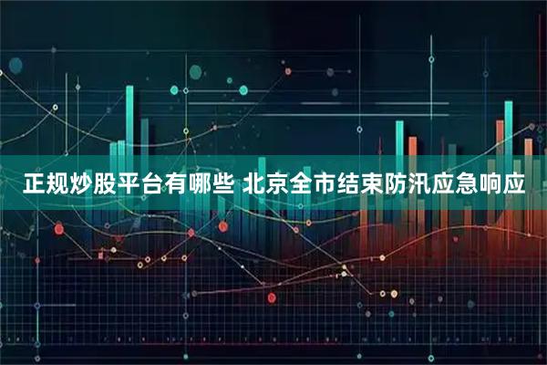 正规炒股平台有哪些 北京全市结束防汛应急响应