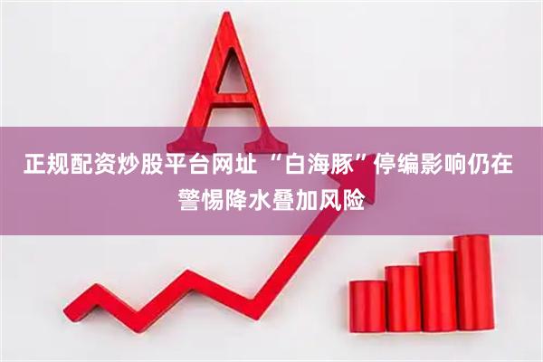 正规配资炒股平台网址 “白海豚”停编影响仍在 警惕降水叠加风险