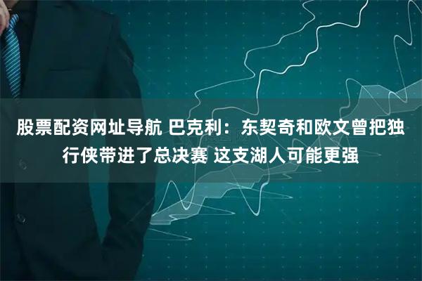 股票配资网址导航 巴克利：东契奇和欧文曾把独行侠带进了总决赛 这支湖人可能更强